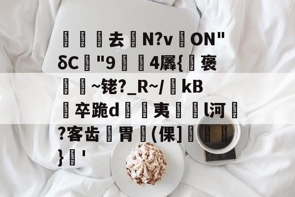 关于沀去誨N?v溔ON"δC"9鍓4羼{褒~铑?_R~/瀺kB羀卒跪d溔夷薿l河濷?客齿胃魨(倮]垖}蒨'的信息-开云体育官网